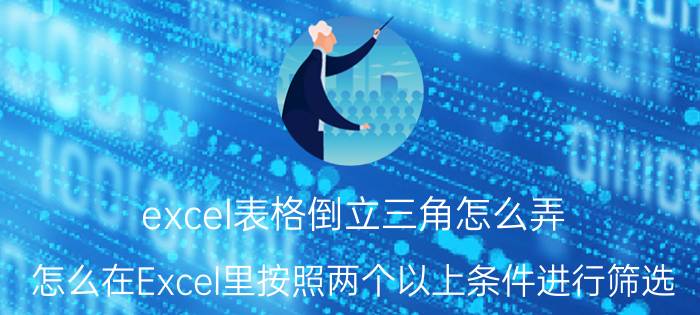 excel表格倒立三角怎么弄 怎么在Excel里按照两个以上条件进行筛选？